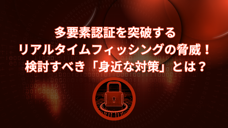 リアルタイムフィッシングの脅威！検討すべき「身近な対策」とは？