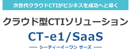 次世代クラウドCTIがビジネスを成功へと導く クラウド型CTIソリューション CT-e1/SaaS シーティーイーワン サーズ